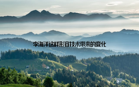 李海洋这样形容技术带来的变化